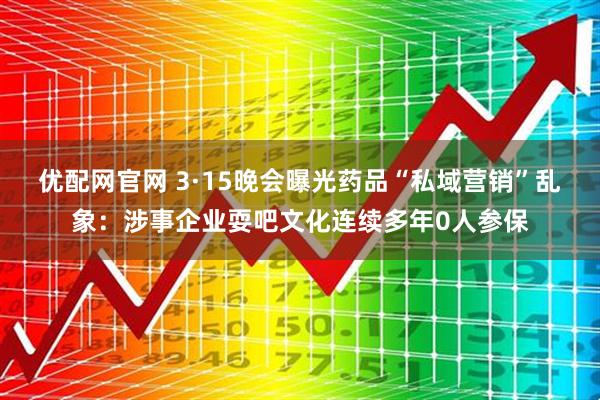 优配网官网 3·15晚会曝光药品“私域营销”乱象:涉事企业耍吧文化连续多年0人参保