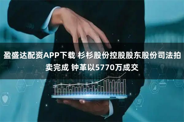 盈盛达配资APP下载 杉杉股份控股股东股份司法拍卖完成 钟革以5770万成交