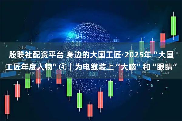 股联社配资平台 身边的大国工匠·2025年“大国工匠年度人物”④｜为电缆装上“大脑”和“眼睛”