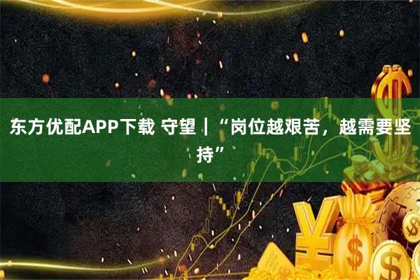 东方优配APP下载 守望｜“岗位越艰苦，越需要坚持”