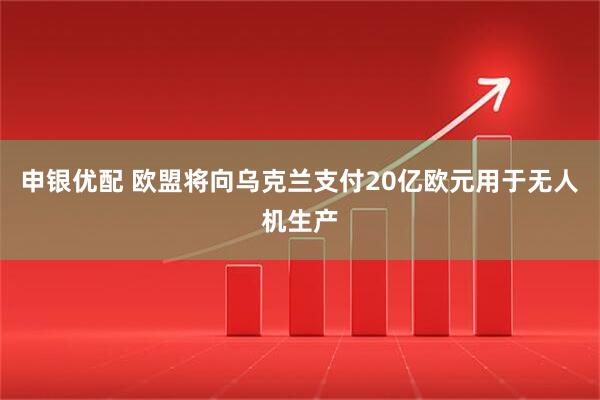 申银优配 欧盟将向乌克兰支付20亿欧元用于无人机生产