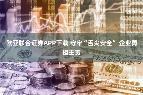欧亚联合证券APP下载 守牢“舌尖安全” 企业勇担主责