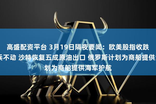 高盛配资平台 3月19日隔夜要闻：欧美股指收跌 联储按兵不动 沙特恢复五成原油出口 俄罗斯计划为商船提供海军护航