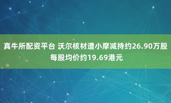 真牛所配资平台 沃尔核材遭小摩减持约26.90万股 每股均价约19.69港元