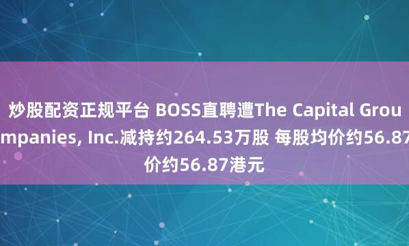 炒股配资正规平台 BOSS直聘遭The Capital Group Companies, Inc.减持约264.53万股 每股均价约56.87港元