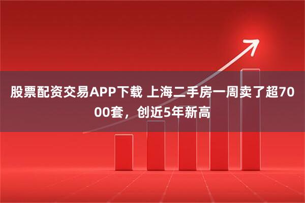 股票配资交易APP下载 上海二手房一周卖了超7000套，创近5年新高