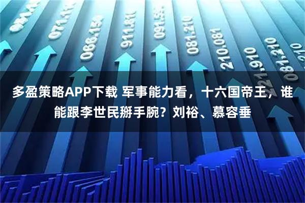 多盈策略APP下载 军事能力看，十六国帝王，谁能跟李世民掰手腕？刘裕、慕容垂