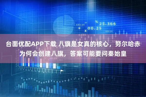 台面优配APP下载 八旗是女真的核心,努尔哈赤为何会创建八旗,答案可能要问秦始皇