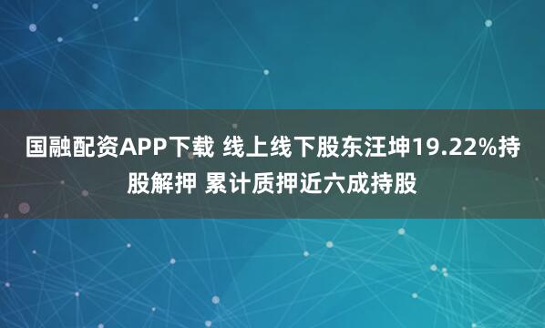 国融配资APP下载 线上线下股东汪坤19.22%持股解押 累计质押近六成持股