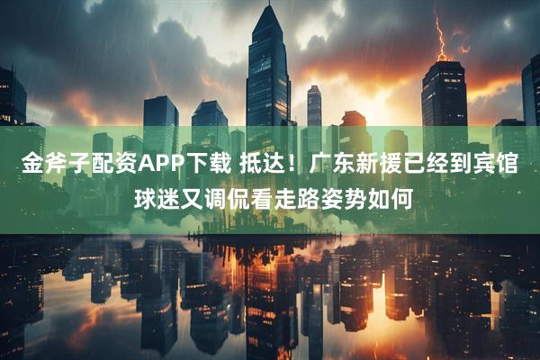 金斧子配资APP下载 抵达!广东新援已经到宾馆 球迷又调侃看走路姿势如何