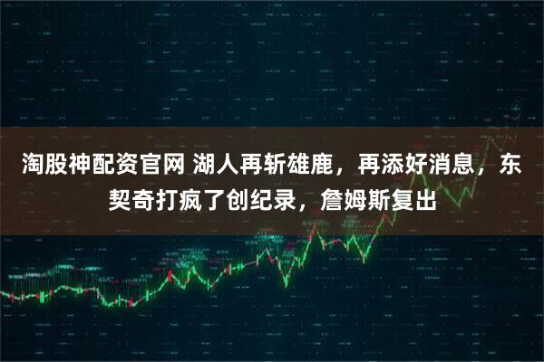 淘股神配资官网 湖人再斩雄鹿,再添好消息,东契奇打疯了创纪录,詹姆斯复出