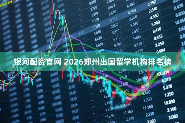 银河配资官网 2026郑州出国留学机构排名榜