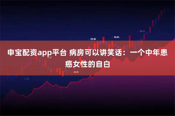 申宝配资app平台 病房可以讲笑话：一个中年患癌女性的自白