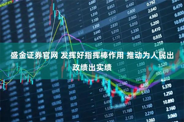 盛金证券官网 发挥好指挥棒作用 推动为人民出政绩出实绩