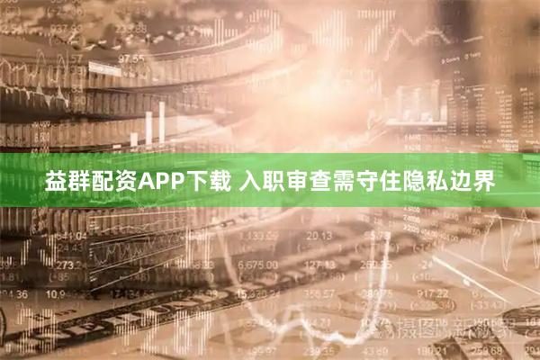 益群配资APP下载 入职审查需守住隐私边界