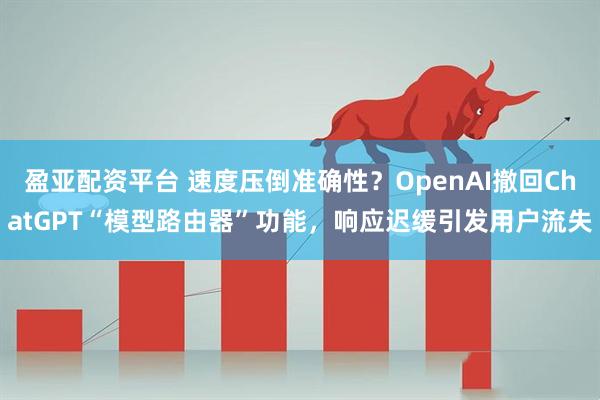 盈亚配资平台 速度压倒准确性？OpenAI撤回ChatGPT“模型路由器”功能，响应迟缓引发用户流失