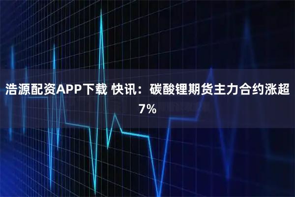浩源配资APP下载 快讯：碳酸锂期货主力合约涨超7%