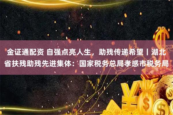 金证通配资 自强点亮人生，助残传递希望丨湖北省扶残助残先进集体：国家税务总局孝感市税务局