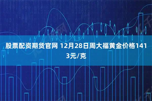股票配资期货官网 12月28日周大福黄金价格1413元/克
