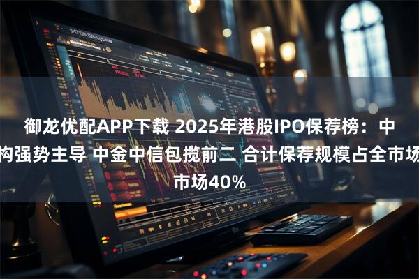 御龙优配APP下载 2025年港股IPO保荐榜:中资机构强势主导 中金中信包揽前二 合计保荐规模占全市场40%