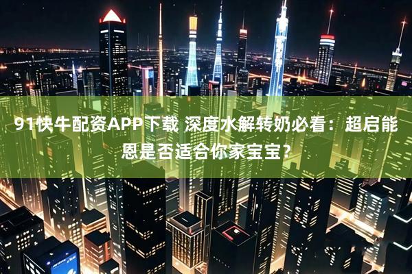 91快牛配资APP下载 深度水解转奶必看：超启能恩是否适合你家宝宝？