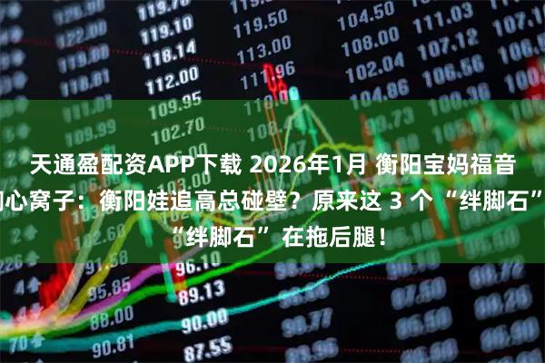 天通盈配资APP下载 2026年1月 衡阳宝妈福音！慧妈妈掏心窝子：衡阳娃追高总碰壁？原来这 3 个 “绊脚石” 在拖后腿！