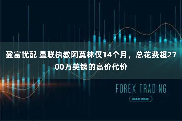 盈富忧配 曼联执教阿莫林仅14个月，总花费超2700万英镑的高价代价