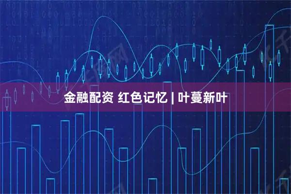 金融配资 红色记忆 | 叶蔓新叶