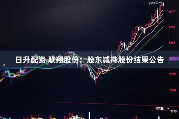 日升配资 联翔股份：股东减持股份结果公告