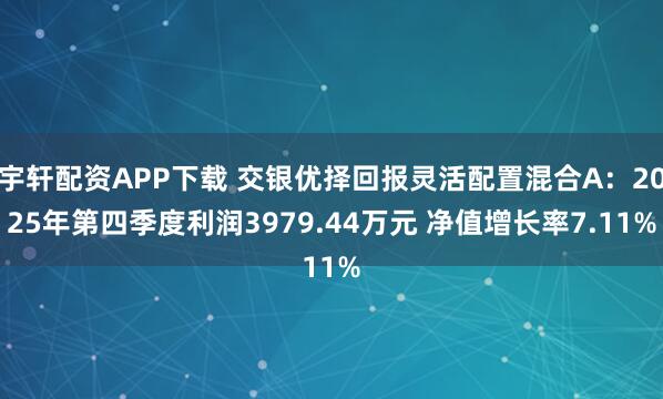 宇轩配资APP下载 交银优择回报灵活配置混合A：2025年第四季度利润3979.44万元 净值增长率7.11%