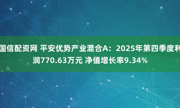 国信配资网 平安优势产业混合A：2025年第四季度利润770.63万元 净值增长率9.34%
