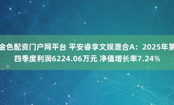 金色配资门户网平台 平安睿享文娱混合A：2025年第四季度利润6224.06万元 净值增长率7.24%