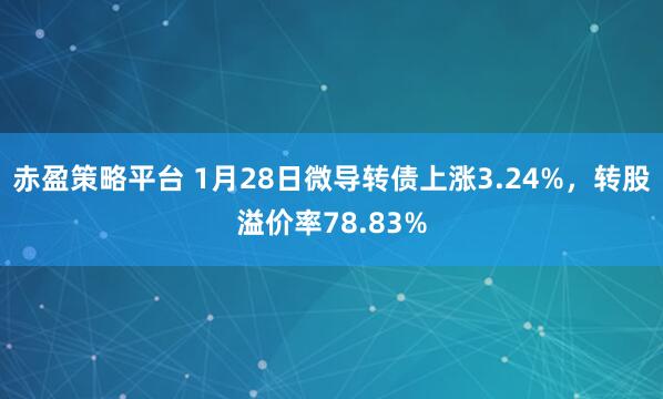 赤盈策略平台 1月28日微导转债上涨3.24%，转股溢价率78.83%