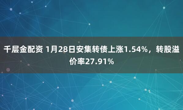 千层金配资 1月28日安集转债上涨1.54%，转股溢价率27.91%