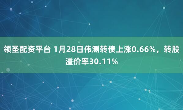 领圣配资平台 1月28日伟测转债上涨0.66%，转股溢价率30.11%