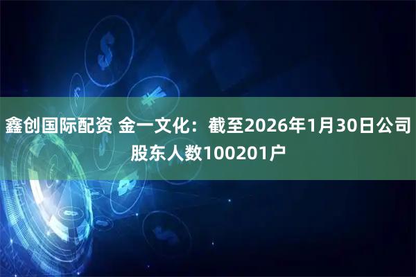 鑫创国际配资 金一文化：截至2026年1月30日公司股东人数100201户