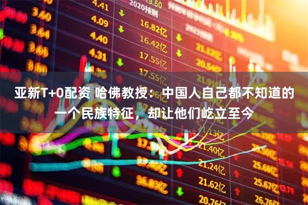 亚新T+0配资 哈佛教授：中国人自己都不知道的一个民族特征，却让他们屹立至今