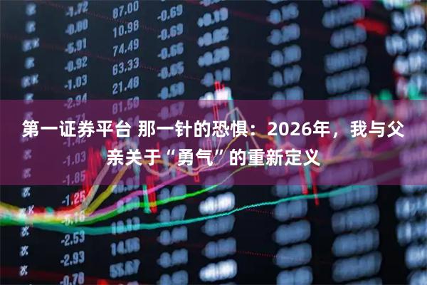 第一证券平台 那一针的恐惧：2026年，我与父亲关于“勇气”的重新定义