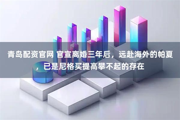 青岛配资官网 官宣离婚三年后，远赴海外的帕夏，已是尼格买提高攀不起的存在