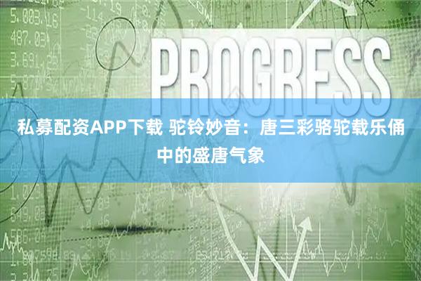 私募配资APP下载 驼铃妙音：唐三彩骆驼载乐俑中的盛唐气象