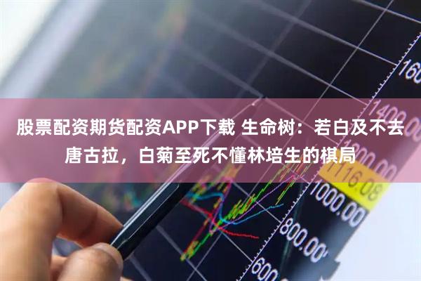 股票配资期货配资APP下载 生命树：若白及不去唐古拉，白菊至死不懂林培生的棋局